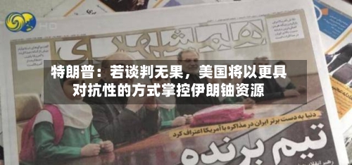 特朗普：若谈判无果，美国将以更具对抗性的方式掌控伊朗铀资源