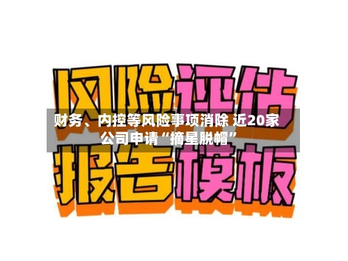 财务、内控等风险事项消除 近20家公司申请“摘星脱帽”-第2张图片