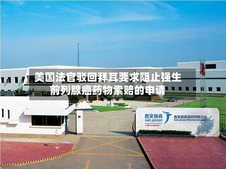 美国法官驳回拜耳要求阻止强生前列腺癌药物索赔的申请-第2张图片