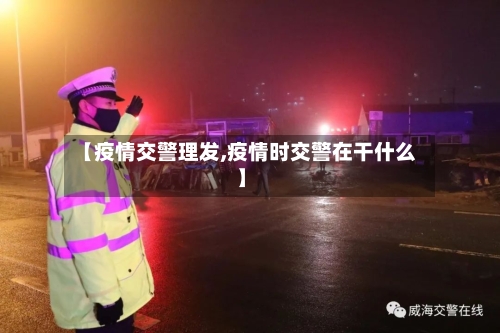 【疫情交警理发,疫情时交警在干什么】