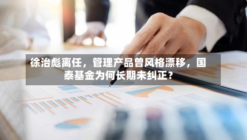 徐治彪离任，管理产品曾风格漂移	，国泰基金为何长期未纠正？-第3张图片