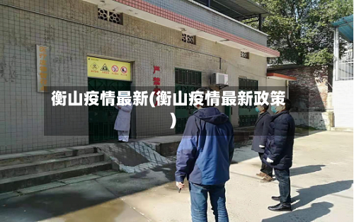衡山疫情最新(衡山疫情最新政策)