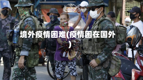 境外疫情困难(疫情困在国外)-第2张图片