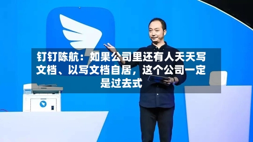 钉钉陈航：如果公司里还有人天天写文档、以写文档自居，这个公司一定是过去式-第3张图片
