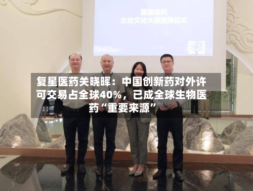 复星医药关晓晖：中国创新药对外许可交易占全球40%，已成全球生物医药“重要来源	”-第3张图片