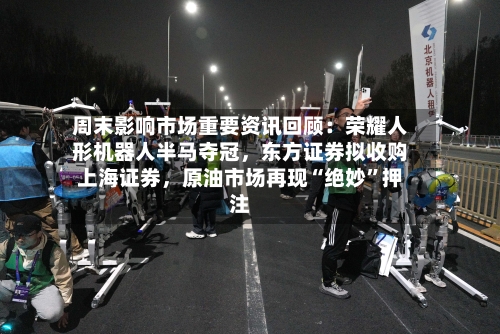 周末影响市场重要资讯回顾：荣耀人形机器人半马夺冠，东方证券拟收购上海证券	，原油市场再现“绝妙	”押注-第2张图片