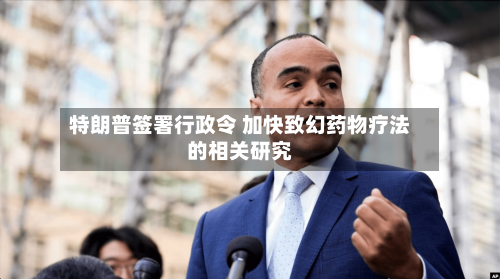 特朗普签署行政令 加快致幻药物疗法的相关研究