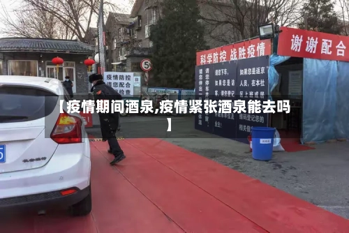 【疫情期间酒泉,疫情紧张酒泉能去吗】-第3张图片