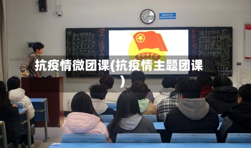 抗疫情微团课(抗疫情主题团课)-第2张图片
