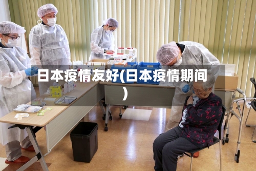 日本疫情友好(日本疫情期间)