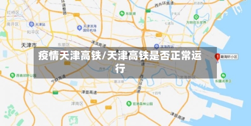 疫情天津高铁/天津高铁是否正常运行