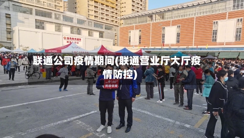 联通公司疫情期间(联通营业厅大厅疫情防控)