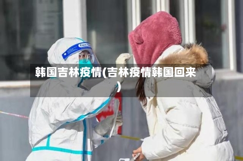 韩国吉林疫情(吉林疫情韩国回来)-第2张图片