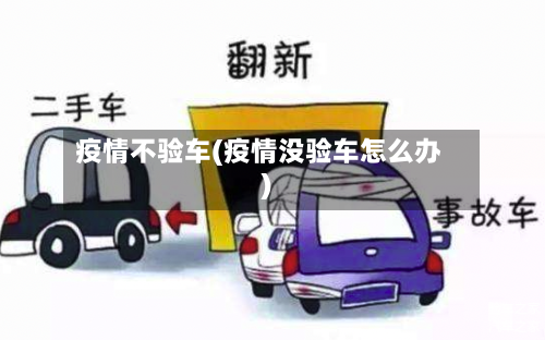 疫情不验车(疫情没验车怎么办)