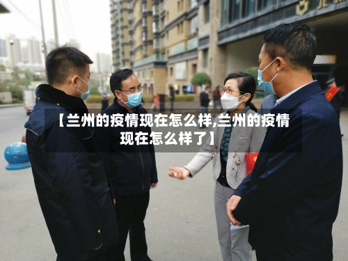 【兰州的疫情现在怎么样,兰州的疫情现在怎么样了】-第3张图片