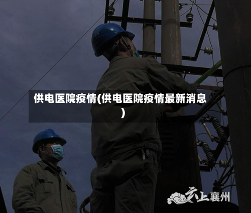 供电医院疫情(供电医院疫情最新消息)-第2张图片