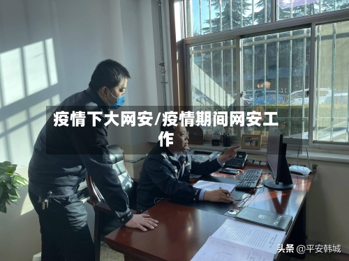 疫情下大网安/疫情期间网安工作-第2张图片