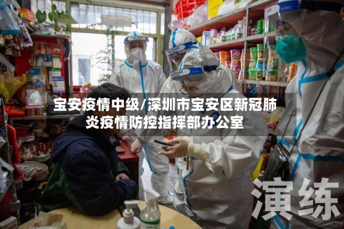 宝安疫情中级/深圳市宝安区新冠肺炎疫情防控指挥部办公室