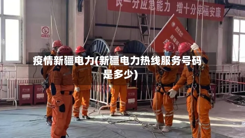 疫情新疆电力(新疆电力热线服务号码是多少)