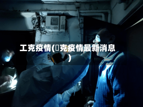 工克疫情(捿克疫情最新消息)-第3张图片