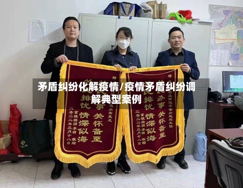 矛盾纠纷化解疫情/疫情矛盾纠纷调解典型案例-第2张图片