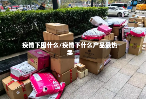 疫情下囤什么/疫情下什么产品最热卖