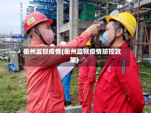 衡州监狱疫情(衡州监狱疫情防控政策)