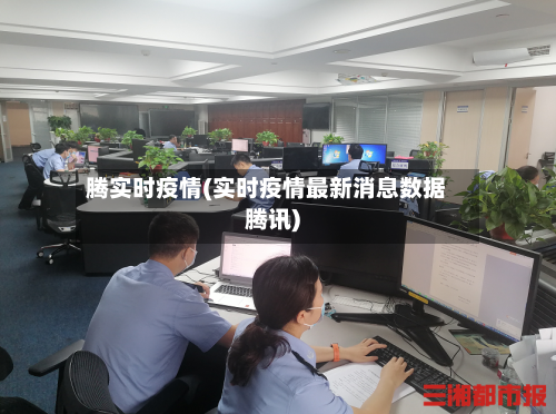 腾实时疫情(实时疫情最新消息数据腾讯)