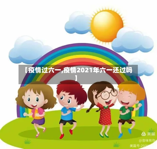 【疫情过六一,疫情2021年六一还过吗】-第2张图片