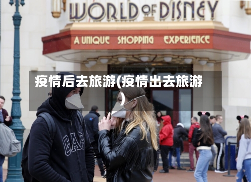 疫情后去旅游(疫情出去旅游)