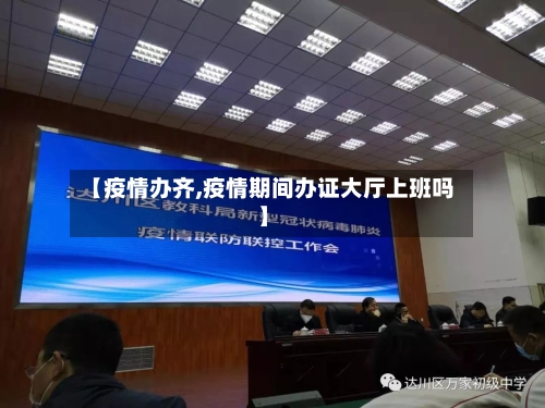 【疫情办齐,疫情期间办证大厅上班吗】