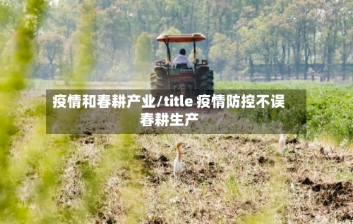 疫情和春耕产业/title 疫情防控不误春耕生产-第2张图片