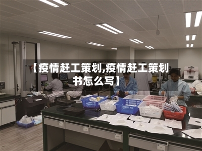 【疫情赶工策划,疫情赶工策划书怎么写】-第2张图片