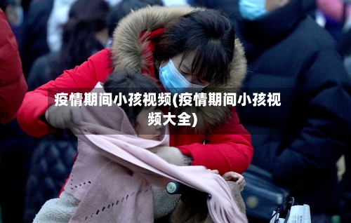 疫情期间小孩视频(疫情期间小孩视频大全)-第2张图片
