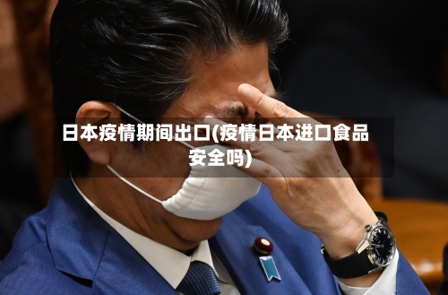 日本疫情期间出口(疫情日本进口食品安全吗)-第2张图片