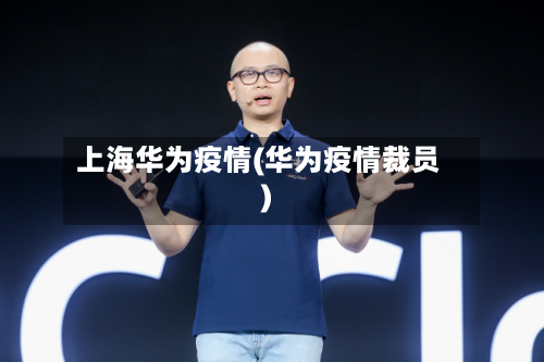 上海华为疫情(华为疫情裁员)-第3张图片