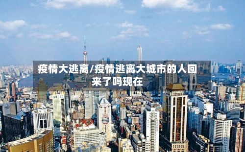 疫情大逃离/疫情逃离大城市的人回来了吗现在-第3张图片